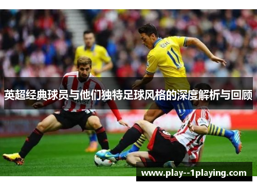 英超经典球员与他们独特足球风格的深度解析与回顾