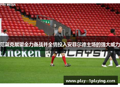 范戴克展望全力备战并全情投入安菲尔德主场的强大威力