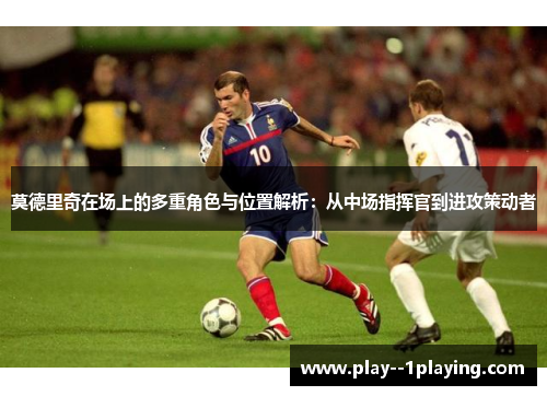 莫德里奇在场上的多重角色与位置解析：从中场指挥官到进攻策动者