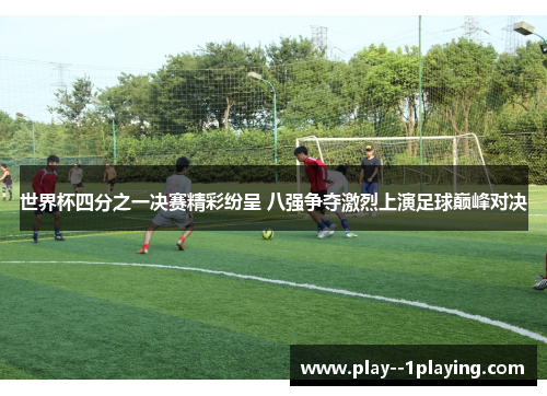 世界杯四分之一决赛精彩纷呈 八强争夺激烈上演足球巅峰对决