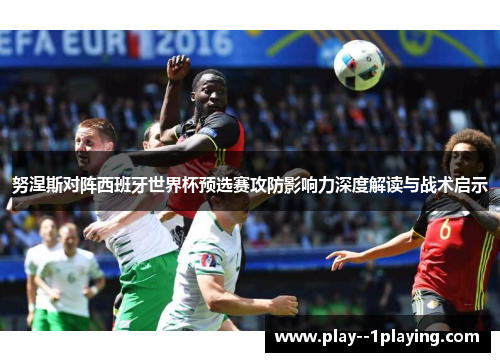 努涅斯对阵西班牙世界杯预选赛攻防影响力深度解读与战术启示