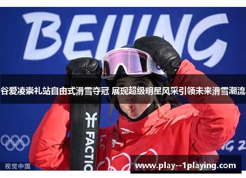 谷爱凌崇礼站自由式滑雪夺冠 展现超级明星风采引领未来滑雪潮流