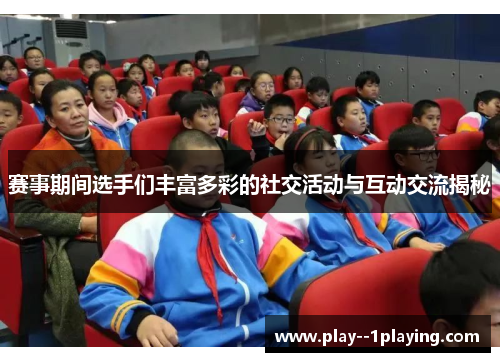 赛事期间选手们丰富多彩的社交活动与互动交流揭秘