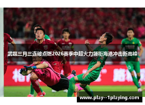 武磊三月三连破点燃2026赛季中超火力领衔海港冲击新高峰